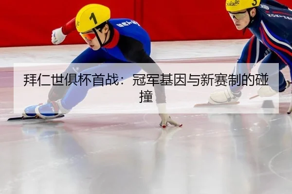 拜仁世俱杯首战：冠军基因与新赛制的碰撞