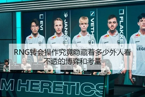 RNG转会操作究竟隐藏着多少外人看不透的博弈和考量